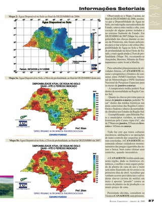 Informações Setoriais
Mapa 2: Água Disponível no Solo ao final de DEZEMBRO de 2006.

Mapa 3a: Água Disponível no Solo, a 50cm de profundidade, ao final de DEZEMBRO deste ano.

Mapa 3b: Água Disponível no Solo, a 25cm de profundidade, ao final de DEZEMBRO de 2007.

Observando-se o Mapa 2 acima, ao
final de DEZEMBRO de 2006, mostrava que a Disponibilidade de Água no
Solo, em toda região sucroalcooleira do
Estado, estava entre média a alta, com
exceção de alguns pontos isolados e
no extremo Sudoeste do Estado. Em
DEZEMBRO de 2007 (Mapa 3a), a irregularidade das chuvas durante os meses da Primavera, não foram suficientes para evitar a baixa e até crítica Disponibilidade de Água no Solo a 50cm
de profundidade na faixa Oeste do Estado, e mais aguda ainda a 25cm de profundidade (Mapa 3b), excetuando-se
Araçatuba, Barretos, Mirante do Paranapanema e entre Avaré a Marília.
Para subsidiar planejamentos de atividades futuras, a CANAOESTE resume o prognóstico climático de consenso entre INMET-Instituto Nacional de Meteorologia e INPE-Instituto
Nacional de Pesquisas Espaciais para
os meses de janeiro a março.
· A temperatura média poderá ficar
dentro da normalidade na Região Centro Sul;
· Quanto às chuvas previstas para os
meses de janeiro a março, poderão “ficar” dentro das médias históricas nas
áreas canavieiras das Regiões CentroOeste e Sudeste e abaixo da normalidade climática nos Estados da Região Sul;
· Exemplificando:- para Ribeirão Preto e municípios vizinhos, as médias
históricas pelo Centro Apta-IAC, são
de 270mm em janeiro, 225mm em fevereiro e 165mm em março.
Tudo faz crer que tratos culturais
mecânicos, adubações e as operações
de mato-controle das soqueiras já foram concluídas. A CANAOESTE recomenda efetuar cuidadosos monitoramentos das pragas cigarrinha das raízes e broca, bem como efetuar seus
controles, quando necessários.
A CANAOESTE lembra ainda que,
nesta região, dado os históricos climáticos, o melhor e mais seguro período de plantio de cana de ano e meio
será entre finalzinho de fevereiro e os
primeiros dias de abril. Acreditar que
venham ocorrer providenciais e salvadoras chuvas (acima da média) em
maio é apostar “pesado” contra os
custos de plantio ou de produção e os
atuais preços da cana.
Persistindo dúvidas, consultem os
Técnicos CANAOESTE mais próximos.
Revista Canavieiros - Janeiro de 2008

27

 