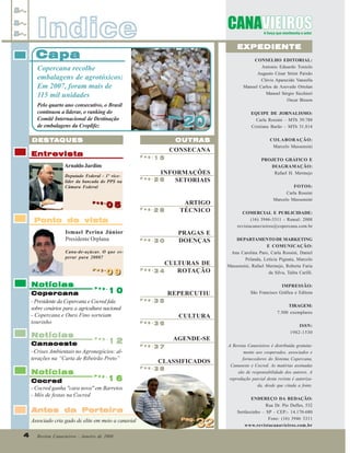 Indice

EXPEDIENTE

Capa

CONSELHO EDITORIAL:
Antonio Eduardo Tonielo
Augusto César Strini Paixão
Clóvis Aparecido Vanzella
Manoel Carlos de Azevedo Ortolan
Manoel Sérgio Sicchieri
Oscar Bisson

Copercana recolhe
embalagens de agrotóxicos:
Em 2007, foram mais de
115 mil unidades
Pelo quarto ano consecutivo, o Brasil
continuou a liderar, o ranking do
Comitê Internacional de Destinação
de embalagens da Croplife;

Pag.
Pag.

20

OUTRAS

DESTA
DESTA QUES

CONSECANA

Entrevista

Pag.

15

Pag.

Pag.
Pag.

05

Pag.

INFORMAÇÕES
SETORIAIS

28

ARTIGO
TÉCNICO

30

PRAGAS E
DOENÇAS

Ponto de vista
Ismael Perina Júnior
Presidente Orplana

Notícias

09
09

10
Copercana
- Presidente da Copercana e Cocred fala
sobre cenários para a agricultura nacional
- Copercana e Ouro Fino sorteiam
tourinho
Notícias

Notícias

Pag.

IMPRESSÃO:
São Francisco Gráfica e Editora

Pag.

35

CULTURA
Pag.

36

AGENDE-SE
Pag.

37

Pag.

38

CLASSIFICADOS

Pag.

Antes da Porteira

Revista Canavieiros - Janeiro de 2008

TIRAGEM:
7.500 exemplares
ISSN:
1982-1530

16
Cocred
- Cocred ganha "cara nova" em Barretos
- Mês de festas na Cocred

4
4

COMERCIAL E PUBLICIDADE:
(16) 3946-3311 - Ramal: 2008
revistacanavieiros@copercana.com.br

CULTURAS DE
ROTAÇÃO
34

Pag.

Associado cria gado de elite em meio a canavial

FOTOS:
Carla Rossini
Marcelo Massensini

DEPARTAMENTO DE MARKETING
E COMUNICAÇÃO:
Ana Carolina Paro, Carla Rossini, Daniel
Pelanda, Letícia Pignata, Marcelo
Massensini, Rafael Mermejo, Roberta Faria
da Silva, Talita Carilli.

Pag.

12
Canaoeste
- Crises Ambientais no Agronegócios: alterações na “Carta de Ribeirão Preto”

PROJETO GRÁFICO E
DIAGRAMAÇÃO:
Rafael H. Mermejo

REPERCUTIU

Pag.

Cana-de-açúcar. O que esperar para 2008?
Pag.
Pag.

COLABORAÇÃO:
Marcelo Massensini

26

Arnaldo Jardim
Deputado Federal - 1º vicelíder da bancada do PPS na
Câmara Federal

EQUIPE DE JORNALISMO:
Carla Rossini – MTb 39.788
Cristiane Barão – MTb 31.814

Pag.
Pag.

32

A Revista Canavieiros é distribuída gratuitamente aos cooperados, associados e
fornecedores do Sistema Copercana,
Canaoeste e Cocred. As matérias assinadas
são de responsabilidade dos autores. A
reprodução parcial desta revista é autorizada, desde que citada a fonte.
ENDEREÇO DA REDAÇÃO:
Rua Dr. Pio Dufles, 532
Sertãozinho – SP - CEP:- 14.170-680
Fone: (16) 3946 3311
www.revistacanavieiros.com.br

 