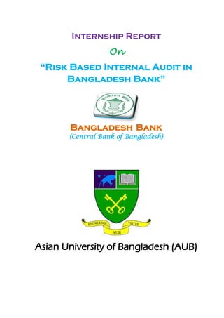 Internship Report
On
“Risk Based Internal Audit in
Bangladesh Bank”
Bangladesh Bank
(Central Bank of Bangladesh)
Asian University of Bangladesh (AUB)
 