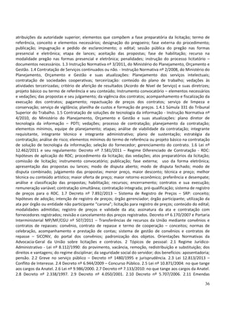 36
atribuições da autoridade superior; elementos que compõem a fase preparatória da licitação; termo de
referência, conceito e elementos necessários; designação do pregoeiro; fase externa do procedimento;
publicação; impugnação e pedido de esclarecimento; o edital; sessão pública do pregão nas formas
presencial e eletrônica; etapa de lances; aceitação das propostas; fase de habilitação; recurso na
modalidade pregão nas formas presencial e eletrônica; penalidades; instrução do processo licitatório –
documentos necessários. 1.3 Instrução Normativa nº 3/2011, do Ministério do Planejamento, Orçamento e
Gestão. 1.4 Contratação de Serviços continuados ou não. - Instrução Normativa nº 2/2008, do Ministério do
Planejamento, Orçamento e Gestão e suas atualizações: Planejamento dos serviços intelectuais;
contratação de sociedades cooperativas; terceirização: conteúdo do plano de trabalho; vedações às
atividades terceirizadas; critério de aferição de resultados (Acordo de Nível de Serviço) e suas diretrizes;
projeto básico ou termo de referência e seu conteúdo; Instrumento convocatório – elementos necessários
e vedações; das propostas e seu julgamento; da vigência dos contratos; acompanhamento e fiscalização da
execução dos contratos; pagamento; repactuação de preços dos contratos; serviço de limpeza e
conservação; serviço de vigilância; planilha de custos e formação de preços. 1.4.1 Súmula 331 do Tribunal
Superior do Trabalho. 1.5 Contratação de soluções de tecnologia da informação - Instrução Normativa nº
4/2010, do Ministério do Planejamento, Orçamento e Gestão e suas atualizações: plano diretor de
tecnologia da informação – PDTI; vedações; processo de contratação; planejamento da contratação;
elementos mínimos, equipe de planejamento; etapas; análise de viabilidade da contratação; integrante
requisitante, integrante técnico e integrante administrativo; plano de sustentação; estratégia da
contratação; análise de risco; elementos mínimos do termo de referência ou projeto básico na contratação
de solução de tecnologia da informação; seleção do fornecedor; gerenciamento do contrato. 1.6 Lei nº
12.462/2011 e seu regulamento: Decreto nº 7.581/2011 – Regime Diferenciado de Contratação - RDC:
hipóteses de aplicação do RDC; procedimento da licitação; das vedações; atos preparatórios da licitação;
comissão de licitação; instrumento convocatório; publicação; fase externa; uso da forma eletrônica;
apresentação das propostas ou lances; modo de disputa aberto; modo de disputa fechado; modo de
disputa combinado; julgamento das propostas; menor preço, maior desconto; técnica e preço; melhor
técnica ou conteúdo artístico; maior oferta de preço; maior retorno econômico; preferência e desempate;
análise e classificação das propostas; habilitação; recursos; encerramento; contratos e sua execução;
remuneração variável; contratação simultânea; contratação integrada; pré-qualificação; sistema de registro
de preços para o RDC. 1.7 Decreto nº 7.892/2013 – Sistema de Registro de Preços – SRP: conceito;
hipóteses de adoção; intenção de registro de preços; órgão gerenciador; órgão participante; utilização da
ata por órgão ou entidade não participante “carona”; licitação para registro de preços; conteúdo do edital;
modalidades admitidas; registro de preços e validade da ata; assinatura da ata e contratação com
fornecedores registrados; revisão e cancelamento dos preços registrados. Decreto nº 6.170/2007 e Portaria
Interministerial MP/MF/CGU nº 507/2011 – Transferências de recursos da União mediante convênios e
contratos de repasses: convênio, contrato de repasse e termo de cooperação – conceitos; normas de
celebração, acompanhamento e prestação de contas; sistema de gestão de convênios e contratos de
repasse – SICONV, do portal dos convênios; padronização dos objetos. Orientações Normativas da
Advocacia-Geral da União sobre licitações e contratos. 2 Tópicos de pessoal: 2.1 Regime Jurídico-
Administrativo - Lei nº 8.112/1990: do provimento, vacância, remoção, redistribuição e substituição; dos
direitos e vantagens; do regime disciplinar; da seguridade social do servidor; dos benefícios: aposentadoria;
pensão. 2.2 Greve no serviço público – Decreto nº 1480/1995 e jurisprudência. 2.3 Lei 12.813/2013 –
Conflito de Interesse. 2.4 Decreto nº 6.944/2009 – Concurso Público. 2.5 Lei nº 10.871/2004: no que tange
aos cargos da Anatel. 2.6 Lei nº 9.986/2000. 2.7 Decreto nº 7.133/2010: no que tange aos cargos da Anatel.
2.8 Decreto nº 2.338/1997. 2.9 Decreto nº 4.050/2001. 2.10 Decreto nº 5.707/2006. 2.11 Emendas
 