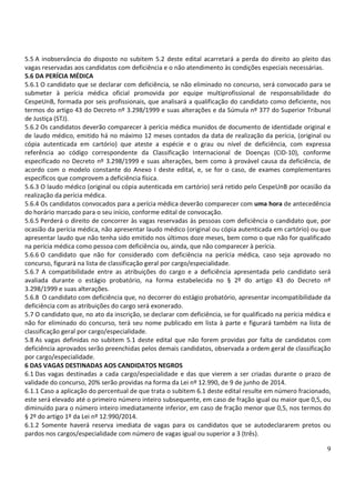 9
5.5 A inobservância do disposto no subitem 5.2 deste edital acarretará a perda do direito ao pleito das
vagas reservadas aos candidatos com deficiência e o não atendimento às condições especiais necessárias.
5.6 DA PERÍCIA MÉDICA
5.6.1 O candidato que se declarar com deficiência, se não eliminado no concurso, será convocado para se
submeter à perícia médica oficial promovida por equipe multiprofissional de responsabilidade do
CespeUnB, formada por seis profissionais, que analisará a qualificação do candidato como deficiente, nos
termos do artigo 43 do Decreto nº 3.298/1999 e suas alterações e da Súmula nº 377 do Superior Tribunal
de Justiça (STJ).
5.6.2 Os candidatos deverão comparecer à perícia médica munidos de documento de identidade original e
de laudo médico, emitido há no máximo 12 meses contados da data de realização da perícia, (original ou
cópia autenticada em cartório) que ateste a espécie e o grau ou nível de deficiência, com expressa
referência ao código correspondente da Classificação Internacional de Doenças (CID-10), conforme
especificado no Decreto nº 3.298/1999 e suas alterações, bem como à provável causa da deficiência, de
acordo com o modelo constante do Anexo I deste edital, e, se for o caso, de exames complementares
específicos que comprovem a deficiência física.
5.6.3 O laudo médico (original ou cópia autenticada em cartório) será retido pelo CespeUnB por ocasião da
realização da perícia médica.
5.6.4 Os candidatos convocados para a perícia médica deverão comparecer com uma hora de antecedência
do horário marcado para o seu início, conforme edital de convocação.
5.6.5 Perderá o direito de concorrer às vagas reservadas às pessoas com deficiência o candidato que, por
ocasião da perícia médica, não apresentar laudo médico (original ou cópia autenticada em cartório) ou que
apresentar laudo que não tenha sido emitido nos últimos doze meses, bem como o que não for qualificado
na perícia médica como pessoa com deficiência ou, ainda, que não comparecer à perícia.
5.6.6 O candidato que não for considerado com deficiência na perícia médica, caso seja aprovado no
concurso, figurará na lista de classificação geral por cargo/especialidade.
5.6.7 A compatibilidade entre as atribuições do cargo e a deficiência apresentada pelo candidato será
avaliada durante o estágio probatório, na forma estabelecida no § 2º do artigo 43 do Decreto nº
3.298/1999 e suas alterações.
5.6.8 O candidato com deficiência que, no decorrer do estágio probatório, apresentar incompatibilidade da
deficiência com as atribuições do cargo será exonerado.
5.7 O candidato que, no ato da inscrição, se declarar com deficiência, se for qualificado na perícia médica e
não for eliminado do concurso, terá seu nome publicado em lista à parte e figurará também na lista de
classificação geral por cargo/especialidade.
5.8 As vagas definidas no subitem 5.1 deste edital que não forem providas por falta de candidatos com
deficiência aprovados serão preenchidas pelos demais candidatos, observada a ordem geral de classificação
por cargo/especialidade.
6 DAS VAGAS DESTINADAS AOS CANDIDATOS NEGROS
6.1 Das vagas destinadas a cada cargo/especialidade e das que vierem a ser criadas durante o prazo de
validade do concurso, 20% serão providas na forma da Lei nº 12.990, de 9 de junho de 2014.
6.1.1 Caso a aplicação do percentual de que trata o subitem 6.1 deste edital resulte em número fracionado,
este será elevado até o primeiro número inteiro subsequente, em caso de fração igual ou maior que 0,5, ou
diminuído para o número inteiro imediatamente inferior, em caso de fração menor que 0,5, nos termos do
§ 2º do artigo 1º da Lei nº 12.990/2014.
6.1.2 Somente haverá reserva imediata de vagas para os candidatos que se autodeclararem pretos ou
pardos nos cargos/especialidade com número de vagas igual ou superior a 3 (três).
 