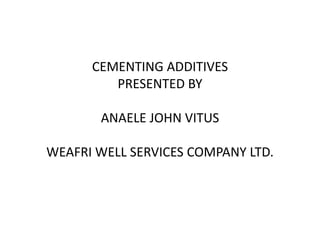 CEMENTING ADDITIVES
PRESENTED BY
ANAELE JOHN VITUS
WEAFRI WELL SERVICES COMPANY LTD.
 