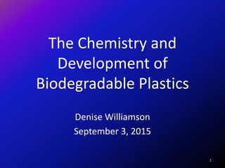 The Chemistry and
Development of
Biodegradable Plastics
Denise Williamson
September 3, 2015
1
 