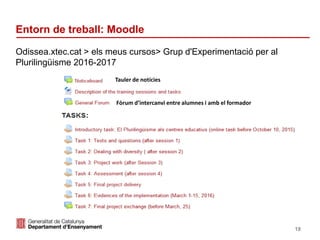 Identificació del departament o organisme
Entorn de treball: Moodle
Odissea.xtec.cat > els meus cursos> Grup d'Experimentació per al
Plurilingüisme 2016-2017
18
Fòrum d’intercanvi entre alumnes i amb el formador
Tauler de notícies
 