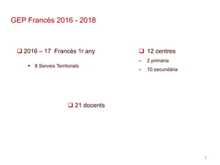2
GEP Francès 2016 - 2018
 2016 – 17 Francès 1r any
 8 Serveis Territorials
 21 docents
 12 centres
– 2 primària
– 10 secundària
 