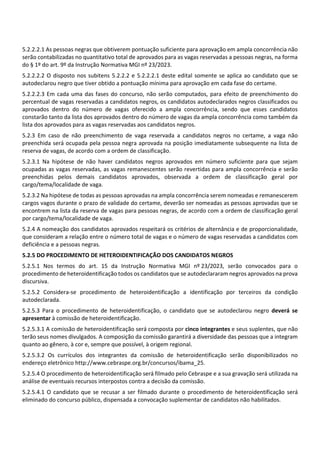 5.2.2.2.1 As pessoas negras que obtiverem pontuação suficiente para aprovação em ampla concorrência não
serão contabilizadas no quantitativo total de aprovados para as vagas reservadas a pessoas negras, na forma
do § 1º do art. 9º da Instrução Normativa MGI nº 23/2023.
5.2.2.2.2 O disposto nos subitens 5.2.2.2 e 5.2.2.2.1 deste edital somente se aplica ao candidato que se
autodeclarou negro que tiver obtido a pontuação mínima para aprovação em cada fase do certame.
5.2.2.2.3 Em cada uma das fases do concurso, não serão computados, para efeito de preenchimento do
percentual de vagas reservadas a candidatos negros, os candidatos autodeclarados negros classificados ou
aprovados dentro do número de vagas oferecido a ampla concorrência, sendo que esses candidatos
constarão tanto da lista dos aprovados dentro do número de vagas da ampla concorrência como também da
lista dos aprovados para as vagas reservadas aos candidatos negros.
5.2.3 Em caso de não preenchimento de vaga reservada a candidatos negros no certame, a vaga não
preenchida será ocupada pela pessoa negra aprovada na posição imediatamente subsequente na lista de
reserva de vagas, de acordo com a ordem de classificação.
5.2.3.1 Na hipótese de não haver candidatos negros aprovados em número suficiente para que sejam
ocupadas as vagas reservadas, as vagas remanescentes serão revertidas para ampla concorrência e serão
preenchidas pelos demais candidatos aprovados, observada a ordem de classificação geral por
cargo/tema/localidade de vaga.
5.2.3.2 Na hipótese de todas as pessoas aprovadas na ampla concorrência serem nomeadas e remanescerem
cargos vagos durante o prazo de validade do certame, deverão ser nomeadas as pessoas aprovadas que se
encontrem na lista da reserva de vagas para pessoas negras, de acordo com a ordem de classificação geral
por cargo/tema/localidade de vaga.
5.2.4 A nomeação dos candidatos aprovados respeitará os critérios de alternância e de proporcionalidade,
que consideram a relação entre o número total de vagas e o número de vagas reservadas a candidatos com
deficiência e a pessoas negras.
5.2.5 DO PROCEDIMENTO DE HETEROIDENTIFICAÇÃO DOS CANDIDATOS NEGROS
5.2.5.1 Nos termos do art. 15 da Instrução Normativa MGI nº 23/2023, serão convocados para o
procedimento de heteroidentificação todos os candidatos que se autodeclararam negros aprovados na prova
discursiva.
5.2.5.2 Considera‐se procedimento de heteroidentificação a identificação por terceiros da condição
autodeclarada.
5.2.5.3 Para o procedimento de heteroidentificação, o candidato que se autodeclarou negro deverá se
apresentar à comissão de heteroidentificação.
5.2.5.3.1 A comissão de heteroidentificação será composta por cinco integrantes e seus suplentes, que não
terão seus nomes divulgados. A composição da comissão garantirá a diversidade das pessoas que a integram
quanto ao gênero, à cor e, sempre que possível, à origem regional.
5.2.5.3.2 Os currículos dos integrantes da comissão de heteroidentificação serão disponibilizados no
endereço eletrônico http://www.cebraspe.org.br/concursos/ibama_25.
5.2.5.4 O procedimento de heteroidentificação será filmado pelo Cebraspe e a sua gravação será utilizada na
análise de eventuais recursos interpostos contra a decisão da comissão.
5.2.5.4.1 O candidato que se recusar a ser filmado durante o procedimento de heteroidentificação será
eliminado do concurso público, dispensada a convocação suplementar de candidatos não habilitados.
 