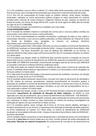 15
11.1.1 Os candidatos a que se refere o subitem 11.1 deste edital serão convocados, antes do resultado
final do concurso, para a entrega da documentação que comprovará o exercício da função de jurado.
11.1.2 Para fins de comprovação da função citada no subitem anterior, serão aceitos certidões,
declarações, atestados ou outros documentos públicos (original ou cópia autenticada em cartório)
emitidos pelos Tribunais de Justiça Estaduais e Regionais Federais do país, relativos ao exercício da
função de jurado, nos termos do artigo 440 do CPP, a partir de 10 de agosto de 2008, data da entrada
em vigor da Lei nº 11.689/2008.
11.2 Persistindo o empate, terá preferência o candidato com maior idade.
12 DAS DISPOSIÇÕES FINAIS
12.1 A inscrição do candidato implicará a aceitação das normas para o concurso público contidas nos
comunicados, neste edital e em outros a serem publicados.
12.2 É de inteira responsabilidade do candidato acompanhar a publicação de todos os atos, editais e
comunicados referentes a este concurso público publicados no Diário Eletrônico do Tribunal de Contas
do Estado de Rondônia e/ou divulgados na internet, no endereço eletrônico
http://www.cespe.unb.br/concursos/TCE_RO_13.
12.3 O candidato poderá obter informações referentes ao concurso público na Central de Atendimento
do CESPE/UnB, localizada na Universidade de Brasília (UnB) – Campus Universitário Darcy Ribeiro, Sede
do CESPE/UnB – Asa Norte, Brasília/DF, por meio do telefone (61) 3448-0100, ou via internet, no
endereço eletrônico http://www.cespe.unb.br/concursos/TCE_RO_13, ressalvado o disposto no subitem
12.5 deste edital.
12.4 O candidato que desejar relatar ao CESPE/UnB fatos ocorridos durante a realização do concurso
deverá fazê-lo junto à Central de Atendimento do CESPE/UnB, postando correspondência para a Caixa
Postal 4488, CEP 70904-970, Brasília/DF, encaminhando mensagem pelo fax de número (61) 3448-0110
ou enviando e-mail para o endereço eletrônico sac@cespe.unb.br.
12.5 Não serão dadas por telefone informações a respeito de datas, locais e horários de realização das
provas. O candidato deverá observar rigorosamente os editais e os comunicados a serem divulgados na
forma do subitem 12.2 deste edital.
12.5.1 Não serão fornecidos informações e documentos pessoais de candidatos a terceiros, em atenção
ao disposto no artigo 31 da Lei nº 12.527/2011.
12.6 O candidato poderá protocolar requerimento, instruído com cópia do documento de identidade e
do CPF, relativo ao concurso, pessoalmente, mediante preenchimento de formulário próprio, à
disposição do candidato na Central de Atendimento do CESPE/UnB, no horário das 8 horas às 19 horas,
ininterruptamente (exceto sábados, domingos e feriados), ou por meio de correspondência, fax ou e-
mail, observado o subitem 12.4 deste edital.
12.7 O candidato que desejar corrigir o nome ou CPF fornecido durante o processo de inscrição deverá
encaminhar requerimento de solicitação de alteração de dados cadastrais, via SEDEX ou carta
registrada com aviso de recebimento, para a Central de Atendimento do CESPE/UnB – (TCE-RO/2013) –
Caixa Postal 4488, CEP 70904-970, Brasília/DF, contendo cópia autenticada em cartório dos documentos
que contenham os dados corretos ou cópia autenticada em cartório da sentença homologatória de
retificação do registro civil, que contenham os dados corretos.
12.7.1 O candidato poderá, ainda, entregar das 8 horas às 19 horas (exceto sábados, domingos e
feriados), pessoalmente ou por terceiro, o requerimento de solicitação de alteração de dados cadastrais,
na forma estabelecida no subitem 12.7 deste edital, na Central de Atendimento do CESPE/UnB,
localizada na Universidade de Brasília (UnB) – Campus Universitário Darcy Ribeiro, Sede do CESPE/UnB –
Asa Norte, Brasília/DF.
12.8 O candidato deverá comparecer ao local designado para a realização das provas com antecedência
mínima de 1 (uma) hora do horário fixado para seu início, munido somente de caneta esferográfica de
tinta preta, fabricada em material transparente, do comprovante de inscrição ou do comprovante de
 