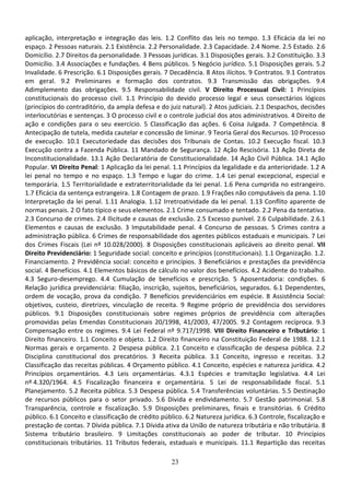 23
aplicação, interpretação e integração das leis. 1.2 Conflito das leis no tempo. 1.3 Eficácia da lei no
espaço. 2 Pessoas naturais. 2.1 Existência. 2.2 Personalidade. 2.3 Capacidade. 2.4 Nome. 2.5 Estado. 2.6
Domicílio. 2.7 Direitos da personalidade. 3 Pessoas jurídicas. 3.1 Disposições gerais. 3.2 Constituição. 3.3
Domicílio. 3.4 Associações e fundações. 4 Bens públicos. 5 Negócio jurídico. 5.1 Disposições gerais. 5.2
Invalidade. 6 Prescrição. 6.1 Disposições gerais. 7 Decadência. 8 Atos ilícitos. 9 Contratos. 9.1 Contratos
em geral. 9.2 Preliminares e formação dos contratos. 9.3 Transmissão das obrigações. 9.4
Adimplemento das obrigações. 9.5 Responsabilidade civil. V Direito Processual Civil: 1 Princípios
constitucionais do processo civil. 1.1 Princípio do devido processo legal e seus consectários lógicos
(princípios do contraditório, da ampla defesa e do juiz natural). 2 Atos judiciais. 2.1 Despachos, decisões
interlocutórias e sentenças. 3 O processo civil e o controle judicial dos atos administrativos. 4 Direito de
ação e condições para o seu exercício. 5 Classificação das ações. 6 Coisa Julgada. 7 Competência. 8
Antecipação de tutela, medida cautelar e concessão de liminar. 9 Teoria Geral dos Recursos. 10 Processo
de execução. 10.1 Executoriedade das decisões dos Tribunais de Contas. 10.2 Execução fiscal. 10.3
Execução contra a Fazenda Pública. 11 Mandado de Segurança. 12 Ação Rescisória. 13 Ação Direta de
Inconstitucionalidade. 13.1 Ação Declaratória de Constitucionalidade. 14 Ação Civil Pública. 14.1 Ação
Popular. VI Direito Penal: 1 Aplicação da lei penal. 1.1 Princípios da legalidade e da anterioridade. 1.2 A
lei penal no tempo e no espaço. 1.3 Tempo e lugar do crime. 1.4 Lei penal excepcional, especial e
temporária. 1.5 Territorialidade e extraterritorialidade da lei penal. 1.6 Pena cumprida no estrangeiro.
1.7 Eficácia da sentença estrangeira. 1.8 Contagem de prazo. 1.9 Frações não computáveis da pena. 1.10
Interpretação da lei penal. 1.11 Analogia. 1.12 Irretroatividade da lei penal. 1.13 Conflito aparente de
normas penais. 2 O fato típico e seus elementos. 2.1 Crime consumado e tentado. 2.2 Pena da tentativa.
2.3 Concurso de crimes. 2.4 Ilicitude e causas de exclusão. 2.5 Excesso punível. 2.6 Culpabilidade. 2.6.1
Elementos e causas de exclusão. 3 Imputabilidade penal. 4 Concurso de pessoas. 5 Crimes contra a
administração pública. 6 Crimes de responsabilidade dos agentes públicos estaduais e municipais. 7 Lei
dos Crimes Fiscais (Lei nº 10.028/2000). 8 Disposições constitucionais aplicáveis ao direito penal. VII
Direito Previdenciário: 1 Seguridade social: conceito e princípios (constitucionais). 1.1 Organização. 1.2.
Financiamento. 2 Previdência social: conceito e princípios. 3 Beneficiários e prestações da previdência
social. 4 Benefícios. 4.1 Elementos básicos de cálculo no valor dos benefícios. 4.2 Acidente do trabalho.
4.3 Seguro-desemprego. 4.4 Cumulação de benefícios e prescrição. 5 Aposentadoria: condições. 6
Relação jurídica previdenciária: filiação, inscrição, sujeitos, beneficiários, segurados. 6.1 Dependentes,
ordem de vocação, prova da condição. 7 Benefícios previdenciários em espécie. 8 Assistência Social:
objetivos, custeio, diretrizes, vinculação de receita. 9 Regime próprio de previdência dos servidores
públicos. 9.1 Disposições constitucionais sobre regimes próprios de previdência com alterações
promovidas pelas Emendas Constitucionais 20/1998, 41/2003, 47/2005. 9.2 Contagem recíproca. 9.3
Compensação entre os regimes. 9.4 Lei Federal nº 9.717/1998. VIII Direito Financeiro e Tributário: 1
Direito financeiro. 1.1 Conceito e objeto. 1.2 Direito financeiro na Constituição Federal de 1988. 1.2.1
Normas gerais e orçamento. 2 Despesa pública. 2.1 Conceito e classificação de despesa pública. 2.2
Disciplina constitucional dos precatórios. 3 Receita pública. 3.1 Conceito, ingresso e receitas. 3.2
Classificação das receitas públicas. 4 Orçamento público. 4.1 Conceito, espécies e natureza jurídica. 4.2
Princípios orçamentários. 4.3 Leis orçamentárias. 4.3.1 Espécies e tramitação legislativa. 4.4 Lei
nº 4.320/1964. 4.5 Fiscalização financeira e orçamentária. 5 Lei de responsabilidade fiscal. 5.1
Planejamento. 5.2 Receita pública. 5.3 Despesa pública. 5.4 Transferências voluntárias. 5.5 Destinação
de recursos públicos para o setor privado. 5.6 Dívida e endividamento. 5.7 Gestão patrimonial. 5.8
Transparência, controle e fiscalização. 5.9 Disposições preliminares, finais e transitórias. 6 Crédito
público. 6.1 Conceito e classificação de crédito público. 6.2 Natureza jurídica. 6.3 Controle, fiscalização e
prestação de contas. 7 Dívida pública. 7.1 Dívida ativa da União de natureza tributária e não tributária. 8
Sistema tributário brasileiro. 9 Limitações constitucionais ao poder de tributar. 10 Princípios
constitucionais tributários. 11 Tributos federais, estaduais e municipais. 11.1 Repartição das receitas
 