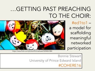 …GETTING PAST PREACHING
TO THE CHOIR:
Bonnie Stewart
University of Prince Edward Island
#COHERE16
#ed1to1 –
a model for
scaffolding
meaningful
networked
participation 	
https://www.flickr.com/photos/thomashawk/5204061884
 