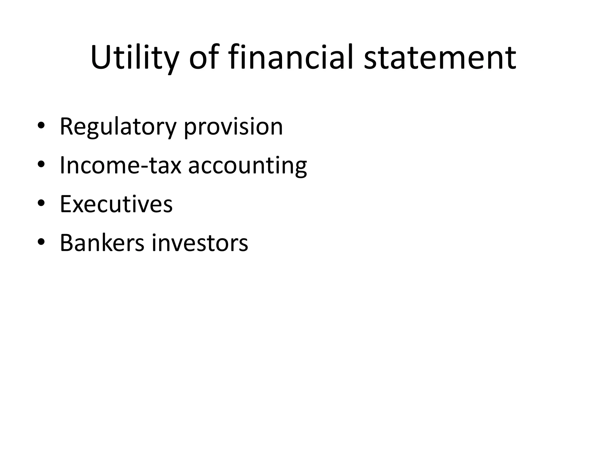 Utility of financial statement
• Regulatory provision
• Income-tax accounting
• Executives
• Bankers investors
 