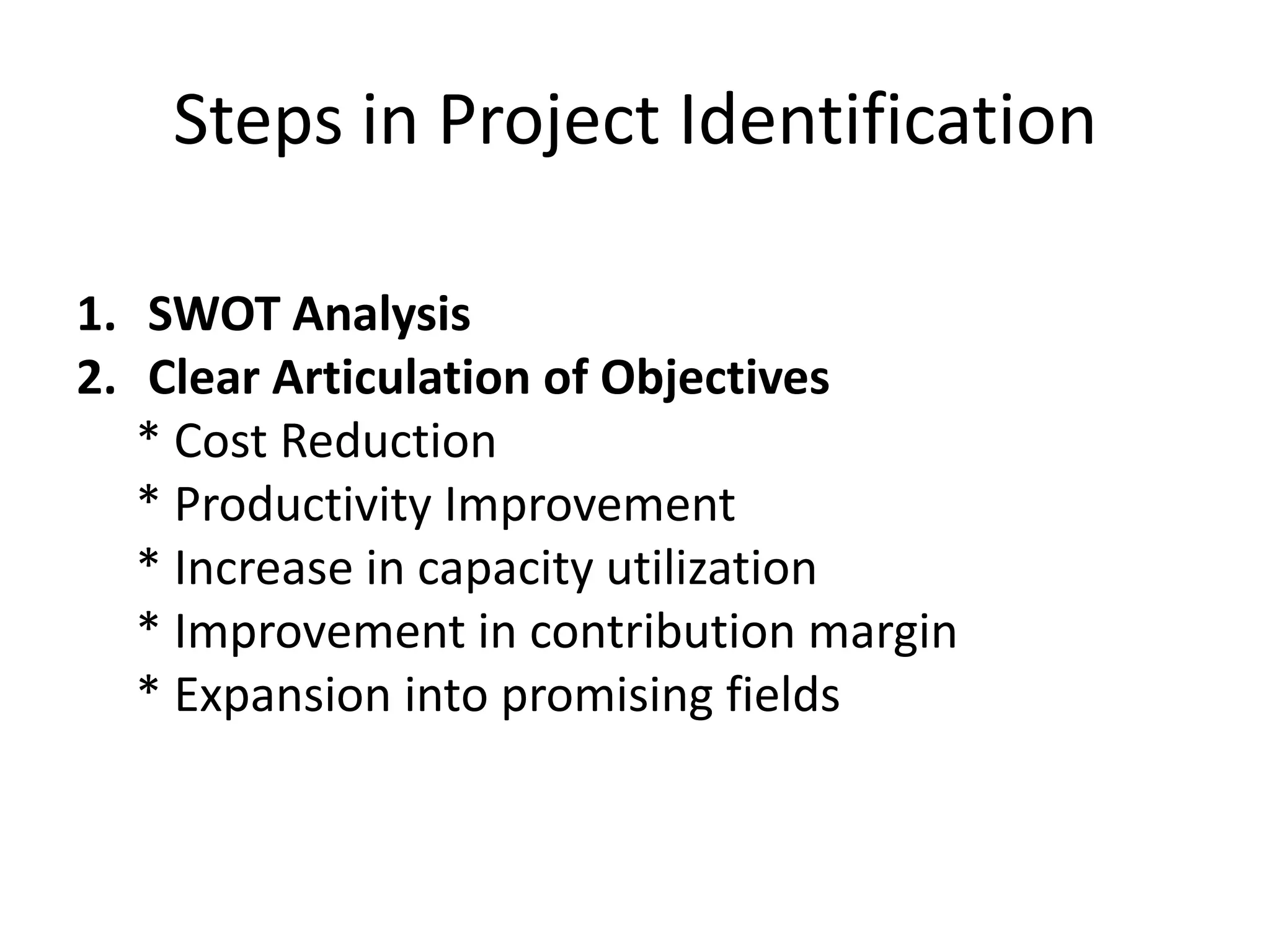 Steps in Project Identification
1. SWOT Analysis
2. Clear Articulation of Objectives
* Cost Reduction
* Productivity Improvement
* Increase in capacity utilization
* Improvement in contribution margin
* Expansion into promising fields
 