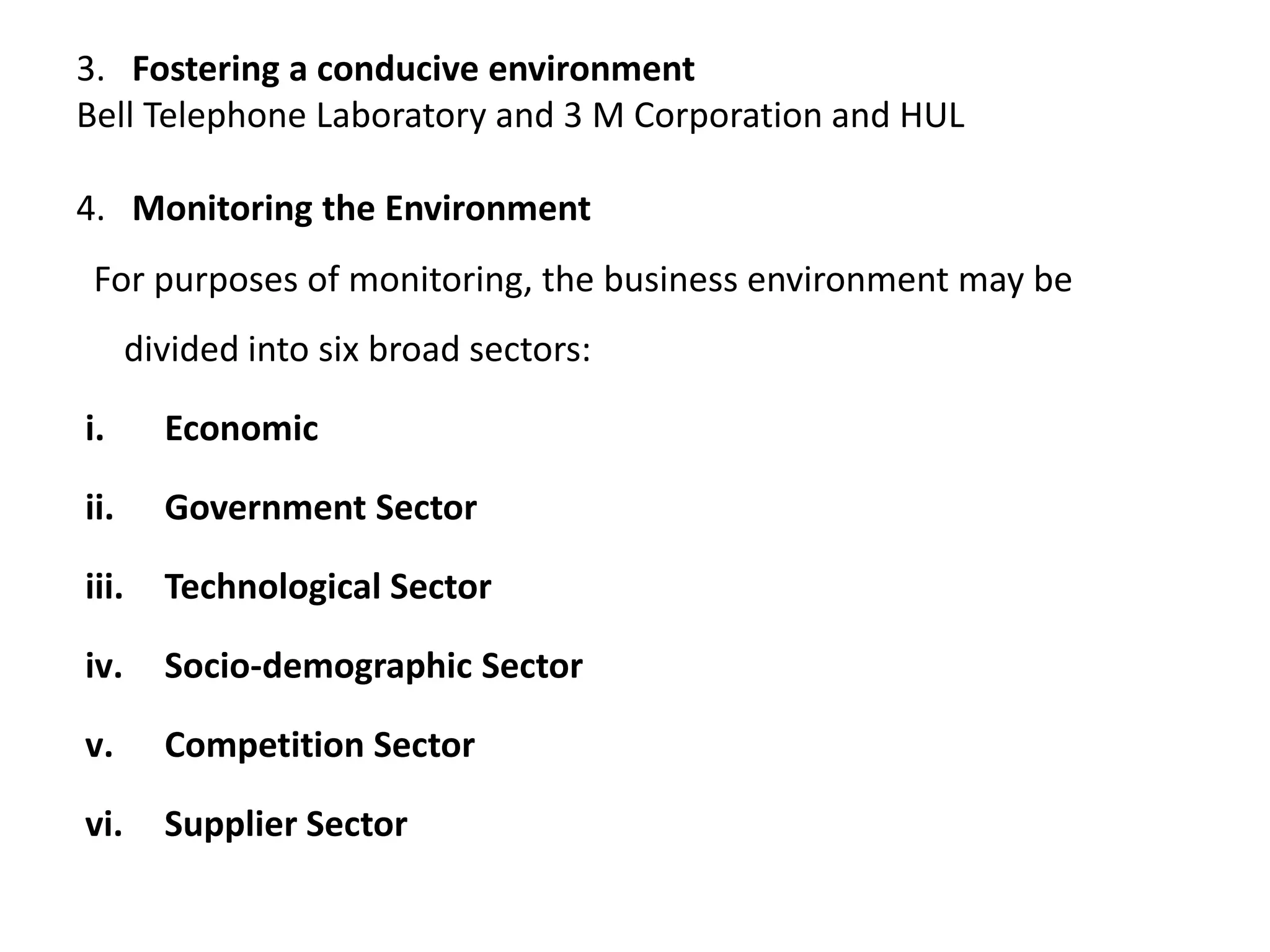 3. Fostering a conducive environment
Bell Telephone Laboratory and 3 M Corporation and HUL
4. Monitoring the Environment
For purposes of monitoring, the business environment may be
divided into six broad sectors:
i. Economic
ii. Government Sector
iii. Technological Sector
iv. Socio-demographic Sector
v. Competition Sector
vi. Supplier Sector
 