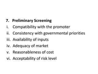 7. Preliminary Screening
i. Compatibility with the promoter
ii. Consistency with governmental priorities
iii. Availability of inputs
iv. Adequacy of market
v. Reasonableness of cost
vi. Acceptability of risk level
 