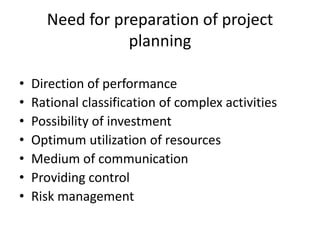 Need for preparation of project
planning
• Direction of performance
• Rational classification of complex activities
• Possibility of investment
• Optimum utilization of resources
• Medium of communication
• Providing control
• Risk management
 