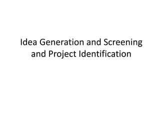Idea Generation and Screening
and Project Identification
 