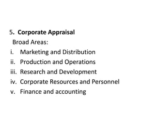 5. Corporate Appraisal
Broad Areas:
i. Marketing and Distribution
ii. Production and Operations
iii. Research and Development
iv. Corporate Resources and Personnel
v. Finance and accounting
 