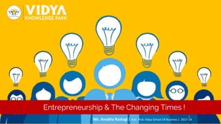 Ms. Anubha Rastogi | Astt. Prof, Vidya School Of Business | 2017-18
Entrepreneurship & The Changing Times !
 