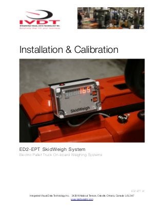 Installation & Calibration

ED2-EPT SkidWeigh System
Electric Pallet Truck On-board Weighing Systems

ED2-EPT V2
Integrated Visual Data Technology Inc. 3439 Whilabout Terrace, Oakville, Ontario, Canada L6L 0A7
www.skidweight.com

 