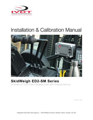 Installation & Calibration Manual
SkidWeigh ED2-SM Series
On-board Lift Truck Check Weighing Scale With Overload Warning
ED2-SM V1500
Integrated Visual Data Technology Inc. 3439 Whilabout Terrace, Oakville, Ontario, Canada L6L 0A7
 