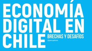 ECONOMÍA
DIGITAL EN
CHILE@georgelever
Brechas y Desafíos
 
