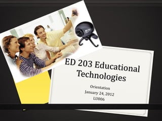 ED 203 Educational Technologies Orientation January 24, 2012 LU006 