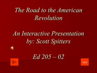 The Road to the American Revolution An Interactive Presentation by: Scott Spitters Ed 205 – 02 Quit 
