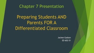 Chapter 7 Presentation 
Preparing Students AND 
Parents FOR A 
Differentiated Classroom 
Jackee Gadson 
ED 602-51 
 