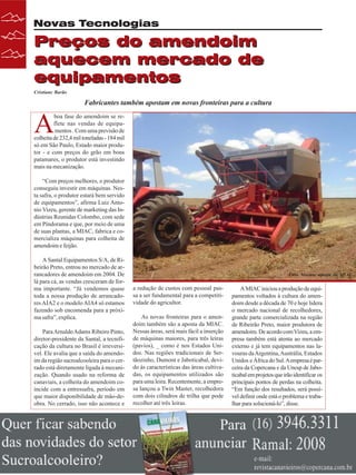 Novas Tecnologias

Preços do amendoim
aquecem mercado de
equipamentos
Cristiane Barão

Fabricantes também apostam em novas fronteiras para a cultura

A

boa fase do amendoim se reflete nas vendas de equipamentos . Com uma previsão de
colheita de 232,4 mil toneladas - 184 mil
só em São Paulo, Estado maior produtor - e com preços do grão em bons
patamares, o produtor está investindo
mais na mecanização.
“Com preços melhores, o produtor
conseguiu investir em máquinas. Nesta safra, o produtor estará bem servido
de equipamentos”, afirma Luiz Antonio Vizeu, gerente de marketing das Indústrias Reunidas Colombo, com sede
em Pindorama e que, por meio de uma
de suas plantas, a MIAC, fabrica e comercializa máquinas para colheita de
amendoim e feijão.
A Santal Equipamentos S/A, de Ribeirão Preto, entrou no mercado de arrancadores de amendoim em 2004. De
lá para cá, as vendas cresceram de forma importante. “Já vendemos quase
toda a nossa produção de arrancadores AIA2 e o modelo AIA4 só estamos
fazendo sob encomenda para a próxima safra”, explica.
Para Arnaldo Adams Ribeiro Pinto,
diretor-presidente da Santal, a tecnificação da cultura no Brasil é irreversível. Ele avalia que a saída do amendoim da região sucroalcooleira para o cerrado está diretamente ligada à mecanização. Quando usado na reforma de
canaviais, a colheita do amendoim coincide com a entressafra, período em
que maior disponibilidade de mão-deobra. No cerrado, isso não acontece e

34

Revista Canavieiros - Fevereiro de 2008

Twin Master: aposta da MIAC

a redução de custos com pessoal passa a ser fundamental para a competitividade do agricultor.
As novas fronteiras para o amendoim também são a aposta da MIAC.
Nessas áreas, será mais fácil a inserção
de máquinas maiores, para três leiras
(pavios), _ como é nos Estados Unidos. Nas regiões tradicionais de Sertãozinho, Dumont e Jaboticabal, devido às características das áreas cultivadas, os equipamentos utilizados são
para uma leira. Recentemente, a empresa lançou a Twin Master, recolhedora
com dois cilindros de trilha que pode
recolher até três leiras.

A MIAC iniciou a produção de equipamentos voltados à cultura do amendoim desde a década de 70 e hoje lidera
o mercado nacional de recolhedores,
grande parte comercializada na região
de Ribeirão Preto, maior produtora de
amendoim. De acordo com Vizeu, a empresa também está atenta ao mercado
externo e já tem equipamentos nas lavouras da Argentina, Austrália, Estados
Unidos e África do Sul. A empresa é parceira da Copercana e da Unesp de Jaboticabal em projetos que irão identificar os
principais pontos de perdas na colheita.
“Em função dos resultados, será possível definir onde está o problema e trabalhar para solucioná-lo”, disse.

 