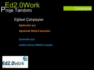 Ed2.0Work
Proje Tanıtımı                           Çalıştaylar


    Eğitsel Çalıştaylar
       Eğitimciler için

       öğretimde Web2.0 becerileri


       İşverenler için

       üretimi artıran Web2.0 araçları
 