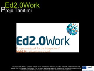 Ed2.0Work
Proje Tanıtımı
The project ‘Ed2.0Work - European network for the integration of Web2.0 in education and work’ has been funded with
support from the European Commission. This document reflects the views only of the author, and the Commission cannot
be held responsible for any use which may be made of the information contained therein.
 