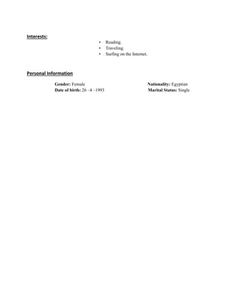 Interests:
• Reading.
• Traveling.
• Surfing on the Internet.
Personal Information
Gender: Female Nationality: Egyptian
Date of birth: 26 –4 –1993 Marital Status: Single
 