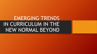 EMERGING TRENDS
IN CURRICULUM IN THE
NEW NORMAL BEYOND
 