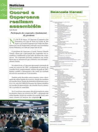 Notícias
Cocred

Cocred e
Copercana
realizam
assembléia
Carla Rossini

Participação dos cooperados é fundamental,
diz presidente

N

o dia 26 de março, A Copercana (Cooperativa dos
Plantadores de Cana do Oeste do Estado de São
Paulo) e a Cocred (Cooperativa de Crédito dos Plantadores de Cana de Sertãozinho) realizarão suas Assembléias
Gerais Ordinárias, no Clube de Campo Vale do Sol.
O presidente da Copercana e Cocred, Antonio Eduardo
Tonielo, afirma que a participação dos cooperados nas assembléias é fundamental, já que todos são donos das cooperativas. “Os cooperados precisam comparecer nas assembléias para se interarem do que a diretoria vem realizando”,
afirmou Tonielo.
Na ordem do dia, a Copercana apresentará a prestação de
contas do exercício de 2007, acompanhada do parecer do
conselho fiscal, compreendendo: relatório da gestão de 2007;
balanço contábil e demonstrativo das contas do resultado
do exercício encerrado em 31 de dezembro.
Também serão discutidos outros assuntos, como a destinação das sobras líquidas do exercício, eleição dos membros
do conselho fiscal, fixação dos honorários da diretoria executiva e do valor da Cédula de Presença dos demais membros
do conselho de administração e do conselho fiscal e a demissão e exclusão de cooperados.
Já a Cocred tem como pauta, além da prestação de contas
da diretoria relativa ao exercício de 2007, a destinação das
sobras líquidas, eleição dos membros do conselho fiscal, entre
outros assuntos de interesse dos cooperados.
Assembléia da Cocred
realizada em 2007

18
18

Revista Canavieiros - Março de 2008
Revista Canavieiros - Março de 2008

Balancete Mensal
Cooperativa de Crédito dos
Plantadores de Cana de Sertãozinho
BALANCETE - Janeiro/2008
Valores em Reais

 