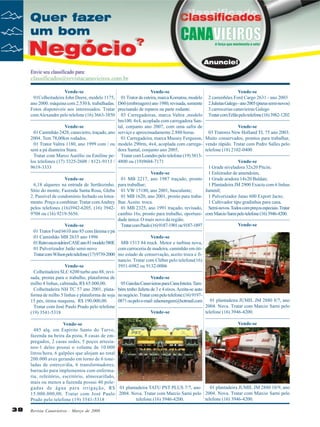 Vende-se
Vende-se
01Colheitadeira John Deere, modelo 1175, 01 Trator de esteira, marca Komatsu, modelo
ano 2000. máquina com 2.530 h. trabalhadas. D60 (embreagem) ano 1980, revisada, somente
Fotos disponíveis aos interessados. Tratar precisando de reparos na parte rodante.
com Alexandre pelo telefone (16) 3663-3850 03 Carregadeiras, marca Valtra ,modelo
bm100, 4x4, acoplada com carregadora SanVende-se
tal, conjunto ano 2007, com uma safra de
01 Caminhão 2428, canavieiro, traçado, ano serviço e aproximadamente 2.880 horas.
2004. Tem 78,00km rodados.
01 Carregadeira, marca Massey Ferguson,
01 Trator Valtra 1180, ano 1999 com / ou modelo 290rm, 4x4, acoplada com carregasem a pá dianteira Stara.
dora Santal, conjunto ano 2005.
Tratar com Marco Aurélio ou Emiline pe- Tratar com Leandro pelo telefone (19) 3813los telefones (17) 3325-2608 / 8121-9113 / 4800 ou (19)9604-7171
9619-3333
Vende-se
Vende-se
01 MB 2217, ano 1987 traçado, pronto
6,18 alqueres na entrada de Sertãozinho. para trabalhar;
Sítio do monte, Fazenda Santa Rosa, Gleba 01 VW 15180, ano 2001, basculante;
2. Passível de condomínio fechado ou lotea- 01 MB 1620, ano 2001, pronto para trabamento. Preço a combinar. Tratar com Andrey lhar. Aceito troca.
pelos telefones (16)3942-6205, (16) 3942- 01 MB 2325, ano 1991 traçado, revisado,
9708 ou (16) 9219-5656.
cambio 16s, pronto para trabalho, oportunidade única. O mais novo da região.
Vende-se
Tratar com Paulo (16) 9187-1901 ou 9187-1897
01 Trator Ford 6610 ano 85 com lâmina e pá
01 Caminhão MB 2635 ano 1996
Vende-se
01 Retro escavadeira CASE ano 81 modelo 580E MB 1513 84 truck. Motor e turbina nova,
01 Pulverizador Jatão semi-novo
com carroceria de madeira, caminhão em ótiTratar com Wilson pelo telefone (17) 9739-2000 mo estado de conservação, aceito troca e financio. Tratar com Cléber pelo telefone(16)
Vende-se
3951-6982 ou 9132-0006
Colheitadeira SLC 6200 turbo ano 88, revisada, pronta para o trabalho, plataforma de
Vende-se
milho 4 linhas, cabinada, R$ 65.000,00.
05 Gaiolas Canavieiras para Cana Inteira. TamColheitadeira NH TC 57 ano 2001, plata- bém tenho Julieta de 3 e 4 eixos. Aceita-se auto
forma de milho 5 linhas e plataforma de soja no negócio. Tratar com pelo telefone:(16) 919715 pés, ótima maquina, R$ 190.000,00.
0871 ou pelo e-mail: edsonengem@hotmail.com
Tratar com José Paulo Prado pelo telefone
Vende-se
(19) 3541-5318

Vende-se
2 caminhões Ford Cargo 2631 - ano 2003
2 Julietas Galego - ano 2005 (pneus semi-novos)
3 carrocerias canavieiras Galego
Tratar com Erlãn pelo telefone (16) 3982-1202
Vende-se
03 Tratores New Holland TL 75 ano 2003.
Muito conservados, prontos para trabalhar,
vendo rápido. Tratar com Pedro Salles pelo
telefone (18) 2102-0400
Vende-se
1 Grade niveladora 32x20 Pitcin;
1 Enleirador de amendoim,
1 Grade aradora 14x20 Baldan;
1 Plantadeira JM 2900 Exacta com 6 linhas
Jummil;
1 Pulverizador Jatao 600 Export Jacto;
1 Cultivador tipo gradinhas para cana.
Semi-novos. Todos com preços especiais. Tratar
com Marcio Sarni pelo telefone (16) 3946-4200.
Vende-se

01 plantadeira JUMIL JM 2880 8/7, ano
2004. Nova. Tratar com Marcio Sarni pelo
telefone (16) 3946-4200.

Vende-se
Vende-se
485 alq. em Espírito Santo do Turvo,
fazenda na beira da pista, 8 casas de empregados, 2 casas sedes, 5 poços artesianos-1 deles possui o volume de 10.000
litros/hora, 6 galpões que alojam ao total
200.000 aves gerando em torno de 6 toneladas de esterco/dia, 6 transformadores,
barracão para implementos com enfermaria, refeitório, escritório, almoxarifado,
mais ou menos a fazenda possui 40 pole01 plantadeira JUMIL JM 2880 10/9, ano
gadas de água para irrigação, R$ 01 plantadeira TATU PST PLUS 7/7, ano
15.000.000,00. Tratar com José Paulo 2004. Nova. Tratar com Marcio Sarni pelo 2004. Nova. Tratar com Marcio Sarni pelo
telefone (16) 3946-4200.
telefone (16) 3946-4200.
Prado pelo telefone (19) 3541-5318

38

Revista Canavieiros - Março de 2008

 