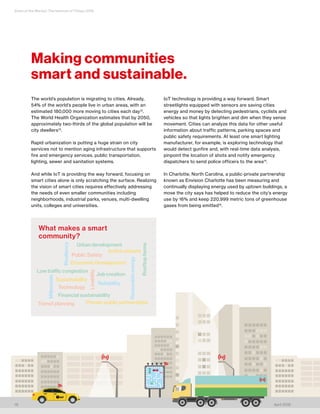 State of the Market: The Internet of Things 2016
axi
18 April 2016
The world’s population is migrating to cities. Already,
54% of the world’s people live in urban areas, with an
estimated 180,000 more moving to cities each day12
.
The World Health Organization estimates that by 2050,
approximately two-thirds of the global population will be
city dwellers13
.
Rapid urbanization is putting a huge strain on city
services not to mention aging infrastructure that supports
fire and emergency services, public transportation,
lighting, sewer and sanitation systems.
And while IoT is providing the way forward, focusing on
smart cities alone is only scratching the surface. Realizing
the vision of smart cities requires effectively addressing
the needs of even smaller communities including
neighborhoods, industrial parks, venues, multi-dwelling
units, colleges and universities.
IoT technology is providing a way forward. Smart
streetlights equipped with sensors are saving cities
energy and money by detecting pedestrians, cyclists and
vehicles so that lights brighten and dim when they sense
movement. Cities can analyze this data for other useful
information about traffic patterns, parking spaces and
public safety requirements. At least one smart lighting
manufacturer, for example, is exploring technology that
would detect gunfire and, with real-time data analysis,
pinpoint the location of shots and notify emergency
dispatchers to send police officers to the area14
.
In Charlotte, North Carolina, a public-private partnership
known as Envision Charlotte has been measuring and
continually displaying energy used by uptown buildings, a
move the city says has helped to reduce the city’s energy
use by 16% and keep 220,999 metric tons of greenhouse
gases from being emitted15
.
What makes a smart
community?
Making communities
smart and sustainable.
 