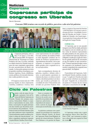 Notícias
Copercana

Copercana participa de
congresso em Uberaba
Marcelo Massensini

Concana 2008 termina com recorde de público, parceiros e alto nível de palestras
dual e à Agência Nacional do Petróleo
- ANP Petrobrás. O Concana é uma realização da Fazu - Faculdades Associadas de Uberaba, da Uniube - Universidade de Uberaba e da CanaCampo Associação dos Fornecedores de Cana
da Região de Campo Florido.

Representantes do Sistema Copercana, Canaoeste e Cocred, o diretor Pedro Esrael Bighetti, o
cooperado Ademir Ferreira de Melo Júnior e o presidente da Canacampo, Silvio de Castro Cunha

A

Copercana participou, entre os
dias 31 de março e 3 de abril,
do Concana 2008 - II Congresso
Internacional de Tecnologia na Cadeia
Produtiva da Cana. O evento, realizado
na cidade mineira de Uberaba reuniu alguns dos mais respeitados especialistas
do setor sucroalcooleiro do Brasil e do
mundo. As discussões giraram em torno
de questões científicas, tecnológicas, ambientais, logísticas, fiscais, trabalhistas,
sociais, políticas e de mercado relacionadas à cadeia produtiva da cana.
O Congresso reuniu mais de 1.500
pessoas ligadas às áreas empresarial,
científica, acadêmica e técnica, bem

como representantes do setor público.
Foi sede, também, da Audiência Pública onde deputados estaduais da Comissão de Políticas Agropecuárias e
Agroindustriais discutiram, com os participantes, os impactos e as oportunidades geradas com a expansão do setor sucroalcooleiro.
Após acompanharem dezenas de
palestras, reuniões e debates sobre o
setor, os participantes apontaram os
clamores da classe e os entraves da atividade e decidiram produzir um documento, que ressalta as principais necessidades do setor. O documento será
enviado aos governos Federal, Esta-

COPERCANA
A Copercana, que no ano passado
inaugurou uma filial na cidade, participou
do congresso com um estande, que recebeu visitas de inúmeros representantes
da cadeia produtiva de cana, açúcar e álcool. O diretor da Copercana, Pedro Esrael Bighetti, ressalta que a região de Uberaba tem grande potencial de crescimento
no que diz respeito ao setor sucroalcooleiro. "Estamos aqui para divulgar o nome
da cooperativa aos produtores locais e
mostrar a importância do cooperativismo
para atividade", diz Bighetti.
O presidente da Copercana, Antônio Eduardo Tonielo, também considera que "a região de Uberaba tem tudo
para se tornar referência na produção
de cana". Segundo ele, as discussões
em pauta no Concana são de imensa
valia para o crescimento do setor.

Ciclo de Palestras

D

urante o mês de março foi realizado o primeiro Ciclo de Palestras da filial da Copercana em
Uberaba. Durante três semanas consecutivas, fornecedores filiados à cooperativa e representantes de usinas, destilarias e associações da região participaram das reuniões que discutiram assuntos de interesse dos produtores. “As palestras tiveram um formato interativo para
que todos pudessem expor experiências
e posicionamentos quanto às práticas inerentes à cultura da cana-de-açúcar”, explica o engenheiro agrônomo responsável pela filial de Uberaba, Flávio Guidi.
10

Revista Canavieiros - Abril de 2008

Entre os assuntos tratados: a utilização de defensivos de acordo com o
portifólio de produtos das
empresas palestrantes; a
importância do manejo varietal; controle de pragas;
otimização de herbicidas, entre outros.
As palestras contaram com a participação do presidente da cooperativa,
Antonio Eduardo Tonielo, do diretor
da Copercana, Pedro Esrael Bighetti, do
gerente de comercializaçao, Frederico
José Dalmaso e do gerente do Depar-

tamento Técnico da Canaoeste, Gustavo de Almeida Nogueira.
A Copercana contou com o apoio
das empresas: Bayer, Dow, Basf, DuPont e FMC, que custearam as palestras e ofereceram um coquetel ao final
do evento.

 