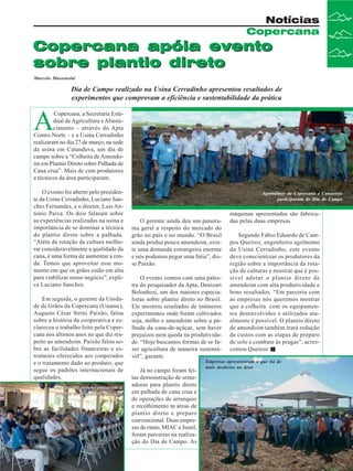 Notícias
Copercana

Copercana apóia evento
sobre plantio direto
Marcelo Massensini

Dia de Campo realizado na Usina Cerradinho apresentou resultados de
experimentos que comprovam a eficiência e sustentabilidade da prática

A

Copercana, a Secretaria Estadual de Agricultura e Abastecimento – através do Apta
Centro Norte – e a Usina Cerradinho
realizaram no dia 27 de março, na sede
da usina em Catanduva, um dia de
campo sobre a “Colheita de Amendoim em Plantio Direto sobre Palhada de
Cana crua”. Mais de cem produtores
e técnicos da área participaram.
O evento foi aberto pelo presidente da Usina Cerradinho, Luciano Sanches Fernandes, e o diretor, Luis Antonio Paiva. Os dois falaram sobre
as experiências realizadas na usina e
importância de se dominar a técnica
do plantio direto sobre a palhada.
“Além da rotação de cultura melhorar consideravelmente a qualidade da
cana, é uma forma de aumentar a renda. Temos que aproveitar esse momento em que os grãos estão em alta
para viabilizar nosso negócio”, explica Luciano Sanches.
Em seguida, o gerente da Unidade de Grãos da Copercana (Uname),
Augusto César Strini Paixão, falou
sobre a história da cooperativa e esclareceu o trabalho feito pela Copercana nos últimos anos no que diz respeito ao amendoim. Paixão falou sobre as facilidades financeiras e estruturais oferecidos aos cooperados
e o tratamento dado ao produto, que
segue os padrões internacionais de
qualidades.
Mais de 100 pessoas assistiram a
palestra do pesquisador do Apta

Agronômos da Copercana e Canaoeste
participaram do Dia de Campo

O gerente ainda deu um panorama geral a respeito do mercado do
grão no país e no mundo. “O Brasil
ainda produz pouco amendoim, existe uma demanda estrangeira enorme
e nós podemos pegar uma fatia”, disse Paixão.
O evento contou com uma palestra do pesquisador da Apta, Denizart
Bolonhesi, um dos maiores especialistas sobre plantio direto no Brasil.
Ele mostrou resultados de inúmeros
experimentos onde foram cultivados
soja, milho e amendoim sobre a palhada da cana-de-açúcar, sem haver
prejuízos nem queda na produtividade. “Hoje buscamos formas de se fazer agricultura de maneira sustentável”, garante.
Já no campo foram feitas demonstração de semeadoras para plantio direto
em palhada de cana crua e
de operações de arranquio
e recolhimento m áreas de
plantio direto e preparo
convencional. Duas empresas do ramo, MIAC e Jumil,
foram parceiras na realização do Dia de Campo. As

máquinas apresentadas são fabricadas pelas duas empresas.
Segundo Fábio Eduardo de Campos Queiroz, engenheiro agrônomo
da Usina Cerradinho, este evento
deve conscientizar os produtores da
região sobre a importância da rotação de culturas e mostrar que é possível adotar o plantio direto de
amendoim com alta produtividade e
bons resultados. “Em parceria com
as empresas nós queremos mostrar
que a colheita com os equipamentos desenvolvidos e utilizados atualmente é possível. O plantio direto
de amendoim também trará redução
de custos com as etapas de preparo
de solo e combate às pragas”, acrescentou Queiroz.

Empresas apresentaram o que há de
mais moderno na área

Revista Canavieiros - Abril de 2008

11

 