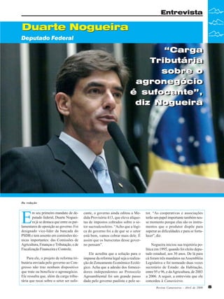 Entrevista

Duarte Nogueira
Deputado Federal

“Carga
“Carga
Tributária
Tributária
sobre o
sobre o
agronegócio
agronegócio
é sufocante”,
é sufocante”,
diz Nogueira
diz Nogueira

Da redação

E

m seu primeiro mandato de deputado federal, Duarte Nogueira já se destaca que entre os parlamentares de oposição ao governo. Foi
designado vice-líder da bancada do
PSDB e tem assento em comissões técnicas importantes: das Comissões de
Agricultura, Finanças e Tributação, e de
Fiscalização Financeira e Controle.
Para ele, o projeto de reforma tributária enviada pelo governo ao Congresso não traz nenhum dispositivo
que trate ou beneficie o agronegócio.
Ele ressalta que, além da carga tributária que recai sobre o setor ser sufo-

cante, o governo ainda editou a Medida Provisória 413, que eleva alíquotas de impostos cobrados sobre o setor sucroalcooleiro. “Acho que a lógica do governo foi a de que se o setor
está bem, vamos cobrar mais dele. É
assim que os burocratas desse governo pensam”.
Ele acredita que a solução para o
impasse da reforma legal seja a realização do Zoneamento Econômico Ecológico. Acha que a adesão dos fornecedores independentes ao Protocolo
Agroambiental foi um grande passo
dado pelo governo paulista e pelo se-

tor. “As cooperativas e associações
terão um papel importante também nesse momento porque elas são os instrumentos que o produtor dispõe para
superar as dificuldades e para se fortalecer”, diz.
Nogueira iniciou sua trajetória política em 1995, quando foi eleito deputado estadual, aos 30 anos. De lá para
cá foram três mandatos na Assembléia
Legislativa e foi nomeado duas vezes
secretário de Estado: da Habitação,
entre 95 e 96, e da Agricultura, de 2003
a 2006. A seguir, a entrevista que ele
concedeu à Canavieiros.
Revista Canavieiros - Abril de 2008

5

 