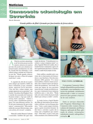 Notícias
Canaoeste

Canaoeste odontologia em
Canaoeste odontologia em
Severínia
Severínia
Marcelo Massensini

Grande público da filial é formado por funcionários de fornecedores

Keli Righetti: “adorei o serviço”
Giselle e Maria de Lourdes:
fidelização dos clientes

A

filial do convênio odontológico de Severínia possui um dos
maiores números de usuários
por mês. De acordo com a dentista responsável pelos atendimentos da cidade, Giselle Del Arco Bortolan, o consultório chega a atender até 10 pacientes por dia. “Desde quando comecei,
há quase seis anos, o fluxo foi sempre
muito bom”, conta.
E, segundo ela, não são só os pacientes antigos que mantêm o hábito de
fazer o tratamento, já que, constantemente, aparecem novos pacientes.
“Eles são fiéis, voltam sempre, mas
sempre aparecem novos pacientes”, diz
Giselle. Uma delas é Keli Righetti. Ela e
o marido são associados da Canaoeste
há pouco tempo e, logo que soube do
serviço, Keli o procurou. “Adorei o
serviço, tanto o atendimento quanto o
preço. Faz uma diferença enorme. Eu
fiz até mais tratamentos do que eu planejava”, comemora keli. “Meu marido
ainda não usou por falta de tempo, mas,
com certeza, ele vai usar”, completa.
Maria de Lourdes Menezio Carliente
é associada e também não quer mais
16

Revista Canavieiros - Junho de 2008

mudar de dentista. “O atendimento é excelente e o preço compensa muito”, explica. Segundo Maria de Lourdes, ela e o
marido fizeram o tratamento e agora voltam regularmente para fazer o controle e
manter a saúde bucal sempre em dia.
Outro público atendido pelo convênio são os funcionários de fornecedores e seus familiares. Eles têm atendimento 100% gratuito. “É o nosso
maior público, tratamos muitos associados, mas o número maior é de funcionários dos produtores”, diz Giselle. Ela
conta que alguns de seus pacientes
nunca haviam visitado um dentista antes e que o tratamento trouxe inúmeras
melhorias para a vida deles. “Muda
tudo, até a auto-estima da pessoa muda
depois que começa a cuidar”, conclui.
As irmãs Larissa e Ingrid Mendes
são filhas de funcionários de um fornecedor e utilizam o serviço há quase dois
anos. “Antes a gente pagava dentista,
agora a gente economiza bastante. Se
não fosse o convênio a gente não ia
tratar com a freqüência que usamos
hoje”. Além delas, os pais e mais uma
irmã consultam com a dentista da filial.

As irmãs Larissa e Ingrid utilizam o serviço há 2 anos

NÃO CUSTA LEMBRAR:
O programa Canaoeste Odontologia disponibiliza profissionais
renomados, com instalações e materiais de qualidade, atendimento
diferenciado e todos os recursos
possíveis para garantir o bem-estar de seus usuários.
Entre os serviços oferecidos
pelo Programa Odontológico da
Canaoeste estão: exames clínicos
e planos de tratamento; profilaxia,
limpeza e aplicação de flúor, aplicação de selante; restaurações;
endodontia (canal); radiografias e
extrações.

 