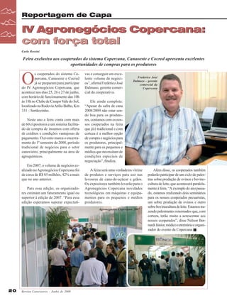 Reportagem de Capa

IV Agronegócios Copercana:
com força total
Carla Rossini

Feira exclusiva aos cooperados do sistema Copercana, Canaoeste e Cocred apresenta excelentes
oportunidades de compras para os produtores

O

s cooperados do sistema Copercana, Canaoeste e Cocred
já se preparam para participar
do IV Agronegócios Copercana, que
acontece nos dias 25, 26 e 27 de junho,
com horário de funcionamento das 10h
às 18h no Clube de Campo Vale do Sol,
localizado na Rodovia Atílio Balbo, Km
331 – Sertãozinho.
Neste ano a feira conta com mais
de 60 expositores e um sistema facilitado de compra de insumos com oferta
de créditos e condições vantajosas de
pagamento. O evento marca o encerramento do 1º semestre de 2008, período
tradicional de negócios para o setor
canavieiro, principalmente na área de
agroquímicos.
Em 2007, o volume de negócios realizado no Agronegócios Copercana foi
de cerca de R$ 85 milhões, 42% a mais
que no ano anterior.
Para essa edição, os organizadores estimam um faturamento igual ou
superior à edição de 2007. “Para essa
edição esperamos superar expectati-

vas e conseguir um excelente volume de negócios”, afirma Frederico José
Dalmaso, gerente comercial da cooperativa.

Frederico José
Dalmazo - gerente
comercial da
Copercana

Ele ainda completa:
“Apesar da safra de cana
2008/2009 não estar sendo boa para os produtores, contamos com os nossos cooperados na feira
que já é tradicional e com
certeza é a melhor opção
de compra e negócios para
os produtores, principalmente para os pequenos e
médios que necessitam de
condições especiais de
negociação”, finaliza.
A feira será uma verdadeira vitrine
de produtos e serviços para uso nas
lavouras de cana-de-açúcar e grãos.
Os expositores também levarão para o
Agronegócios Copercana novidades
tecnológicas em máquinas e equipamentos para os pequenos e médios
produtores.
Agronegócios Copercana 2007

20

Revista Canavieiros - Junho de 2008

Além disso, os cooperados também
poderão participar de um ciclo de palestras sobre produção de ovinos e bovinocultura de leite, que acontecerá paralelamente à feira. “A exemplo do ano passado, estamos realizando dois seminários
para os nossos cooperados pecuaristas,
um sobre produção de ovinos e outro
sobre bovinocultura de leite. Estamos trazendo palestrantes renomados que, com
certeza, terão muito a acrescentar aos
nossos cooperados”, disse Nelson Bernardi Júnior, médico veterinário e organizador do evento da Copercana.

 
