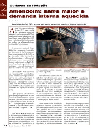 Culturas de Rotação

Amendoim: safra maior e
demanda interna aquecida
Cristiane Barão

Brasil deverá colher 287,3 mil/ton; bons preços no mercado doméstico frearam exportações

A

safra 2007/2008 de amendoim
deve ser 27,3% maior em relação à anterior, de acordo com
a Conab. A atual projeção é de 287,3 mil
toneladas perdendo apenas, nos últimos 20 anos, para a safra de 2004/2005,
com a colheita de 301,5 mil toneladas
do produto. Na safra passada foram
colhidas 225,7 mil toneladas.
De acordo com a analista da Conab,
Zilá Ávila, o crescimento é conseqüência da expansão de 12,2% na área plantada, somado ao aumento de 12,4%, na
produtividade. “Além disso, as boas
condições climáticas e o cultivo de variedades de sementes mais qualificadas
também impulsionaram a produção”, afirmou. Segundo ela, o plantio do amendoim para a renovação dos canaviais
também contribuiu para a boa safra.
O Estado de São Paulo é responsável por cerca de 75% da produção nacional e a área ocupada pela cultura é
de 81,3 mil hectares, crescimento de
12,95 em relação ao ciclo anterior. O
Estado deve colher 220 mil toneladas,
26,9% acima das 173,4 mil toneladas da
safra 2006/07. São Paulo também representa 98% das exportações de amendoim.
O preço pago aos agricultores nas
principais regiões produtoras do Estado está, em média, 30% maior, segundo
a Conab. O valor da saca de 25 quilos
do produto em casca girou em torno de
R$ 25. Hoje o preço pago ao produtor é
de R$ 38. Na região de Ribeirão Preto, a
saca saiu de R$ 23,50 para R$ 32,00.
EXPORTAÇÕES: De acordo com
o IEA (Instituto de Economia Agrícola), órgão da Secretaria Estadual de Agricultura, o volume exportado no ano passado foi 38% menor do que em 2006.
De 2006 para 2005 a queda foi de 14%.
34

Revista Canavieiros - Junho de 2008

Descarregamento de
amendoim na Uname

Nos anos anteriores, houve aumento
no volume exportado.

somaram 5,4 mil/ton, contra 7,3 mil/ton
no mesmo período do ano anterior.

De acordo com o instituto, além da
redução na oferta de amendoim, outros
fatores contribuíram para a queda nos
volumes exportados, como valorização
do real frente ao dólar e o aumento da
demanda interna e, como conseqüência, preços algumas vezes mais convidativos que os praticados no mercado
externo. Por outro lado, a manutenção
do espaço conquistado no mercado externo tornou-se importante para a expansão da atividade e interessante para
a manutenção dos preços internos.

SOJA E MILHO – são as duas culturas de maior destaque da safra histórica que será colhida no Brasil este ano.
Juntas, elas já representam 82,6% da
produção total de grãos que, segundo
levantamento da Conab, divulgado no
início de junho, será de 143,3 milhões/
ton. O resultado é 8,7% maior que o do
ciclo 2006/07, de 131,8 milhões/toneladas. Devem ser colhidas 59,9 milhões/
toneladas de soja e 58,4 milhões de toneladas de milho.

Dentre as mercadorias da cadeia de
produção do amendoim, o destaque fica
para o amendoim descascado que, em
2007, respondeu por 63% do volume
total exportado e nos quatro anos anteriores sua participação variou entre 53%
e 63% desse total. Em 2007 foram exportadas 32 mil toneladas de amendoim descascado, cerca de 32% a menos que em
2006. No primeiro trimestre de 2008, as
exportações de amendoim descascado

Segundo a Conab, os preços remuneradores dessas commodities no mercado, seguidos das boas condições
climáticas nos últimos meses em todo
o país e da melhor tecnologia aplicada
no campo, são os principais fatores da
elevação da produção. O crescimento
de 1,9% da área total de plantio de todos os grãos é outro ponto positivo,
em que a expansão já chega a 47,1 milhões de hectares.

 