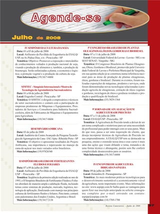 Agende-se
Julho

de 2008

IV SIMPÓSIO DA CULTURA DA SOJA
Data: 01 a 03 de julho de 2008
Local: Anfiteatro do Pavilhão de Engenharia da ESALQ/
USP, na Av.Pádua Dias, s/n - Piracicaba - SP
Temática: Objetivo: Promover a exposição e intercâmbio
de conhecimentos voltados à produção nacional de soja,
visando a produção de alimentos e, também, a produção de
bioenergia. Serão enfatizadas a planta; a economia e logística; a proteção vegetal e a produção da cultura da soja.
Mais Informações: (19) 3417-6604
SIMTEC - Simpósio Internacional e Mostra de
Tecnologia da Agroindústria Sucroalcooleira
Data: 01 a 04 de julho de 2008
Local: Engenho Central - Piracicaba - SP
Temática: O SIMTEC é dirigido a empresários e técnicos
do setor sucroalcooleiro e contará com a participação de
empresas produtoras de Máquinas e Equipamentos, Prestadores de Serviços e Consultoria para Indústria Sucroalcooleira, além de Fabricantes de Máquinas e Equipamentos
para Agricultura.
Mais Informações: (19) 3417-8604
III SEMINÁRIOAMBICANA
Data: 03 de julho de 2008
Local: Auditório do Centro Avançado da Pesquisa Tecnológica do Agronegócio de Cana - IAC/Apta - Ribeirão Preto - SP
Temática: O objetivo é apresentar resultados do Projeto
Ambicana, sua importância e repercussão no manejo da
cana-de-açúcar nos mais variados solos brasileiros.
Mais Informações: (19) 97826540
II SIMPÓSIO BRASILEIRO DE FERTILIZANTES
FLUIDOS E FOLIARES
Data: 07 a 09 de julho de 2008
Local: Anfiteatro do Pavilhão da Engenharia da ESALQ/
USP – Piracicaba – SP
Temática: Seqüência da primeira edição realizada no ano de
1993, o II Simpósio Brasileiro de Fertilizantes Fluidos e Foliares abordará de maneira ampla a adubação fluida, incluindo
temas como sistemas de produção, mercado, logística, tecnologia de aplicação, finalizando com manejo nas principais
culturas de fertilizantes fluidos e foliares. Para tanto, contará
com palestrantes dos Estados Unidos, Argentina e Brasil.
Mais Informações: (19) 3417 2138

5º CONGRESSO BRASILEIRO DE PLANTAS
OLEAGINOSAS, ÓLEOS, GORDURAS E BIODIESEL
Data: 07 a 11 de julho de 2008
Local: Universidade Federal de Lavras - Lavras - MG e no
SEST SENAT - Varginha - MG
Temática: O Congresso Brasileiro de Plantas Oleaginosas, Óleos, Gorduras e Biodiesel, promovido pela Universidade Federal de Lavras e Prefeitura Municipal de Varginha,
em sua quinta edição já se constituiu numa referência nacional para as áreas de produção de plantas oleaginosas,
óleos, gorduras e biodiesel. Durante os eventos, foram realizadas exposições de máquinas, produtos e serviços, onde
foram demonstradas novas tecnologias relacionadas à produção agrícola de oleaginosas, extração de óleos vegetais
e gorduras, reciclagem de óleos e gorduras residuais e produção e qualificação de biodiesel.
Mais Informações: (35) 3829-1364
9ª JORNADA DE ATUALIZAÇÃO EM
AGRICULTURADE PRECISÃO
Data: 07 a 11 de julho de 2008
Local: ESALQ/USP - Piracicaba - SP
Temática: A Agricultura de Precisão tende a deixar de ser
um tema complicado e misterioso para ser uma necessidade
do profissional para poder interagir com os seus pares. Mais
do que isso, passa a ser uma requisição do cliente, que
deseja incorporar técnicas de Agricultura de Precisão no
seu empreendimento. A ESALQ/USP tem se destacado na
pesquisa, ensino e extensão nessa área e esse curso é mais
uma das ações que visam difundir o tema, tratando-o de
uma forma técnica e abrangente, porém sem lhe conferir
complexidade desnecessária para os usuários.
Mais Informações: (19) 3417-6604
IV ENCONTRO DEAGRICULTURA
IRRIGADANAPALHA
Data: 09 de julho de 2008
Local: Holambra II - Paranapanema - SP
Temática: As mais modernas práticas tecnológicas para
o desenvolvimento sustentável e economicamente viável
da agricultura, neste importante evento. Mais informações
no site: www.aspipp.com.br Saiba quais as vantagens para
quem fizer sua inscrição antecipada ou solicite cronograma completo por e-mail entrando em contato:
aspipp@aspipp.com.br
Mais Informações: (14) 3769-1788
Revista Canavieiros - Junho de 2008 2008
Revista Canavieiros - Junho de

37

 