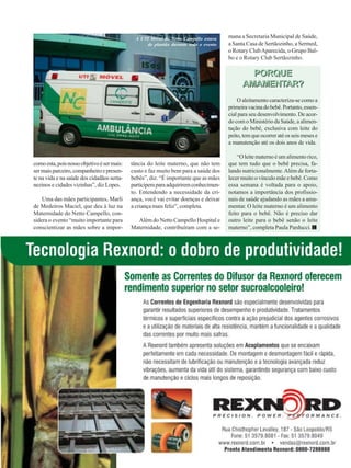 A UTI Móvel do Netto Campello estava
de plantão durante todo o evento

mana a Secretaria Municipal de Saúde,
a Santa Casa de Sertãozinho, a Sermed,
o Rotary Club Aparecida, o Grupo Balbo e o Rotary Club Sertãozinho.

PORQUE
AMAMENTAR?
O aleitamento caracteriza-se como a
primeira vacina do bebê. Portanto, essencial para seu desenvolvimento. De acordo com o Ministério da Saúde, a alimentação do bebê, exclusiva com leite do
peito, tem que ocorrer até os seis meses e
a manutenção até os dois anos de vida.

como esta, pois nosso objetivo é ser mais:
ser mais parceiro, companheiro e presente na vida e na saúde dos cidadãos sertanezinos e cidades vizinhas”, diz Lopes.
Uma das mães participantes, Marli
de Medeiros Maciel, que deu à luz na
Maternidade do Netto Campello, considera o evento “muito importante para
conscientizar as mães sobre a impor-

tância do leite materno, que não tem
custo e faz muito bem para a saúde dos
bebês”, diz. “É importante que as mães
participem para adquirirem conhecimento. Entendendo a necessidade da criança, você vai evitar doenças e deixar
a criança mais feliz”, completa.
Além do Netto Campello Hospital e
Maternidade, contribuíram com a se-

“O leite materno é um alimento rico,
que tem tudo que o bebê precisa, falando nutricionalmente. Além de fortalecer muito o vínculo mãe e bebê. Como
essa semana é voltada para o apoio,
notamos a importância dos profissionais de saúde ajudando as mães a amamentar. O leite materno é um alimento
feito para o bebê. Não é preciso dar
outro leite para o bebê senão o leite
materno”, completa Paula Parducci.

Revista Canavieiros - Agosto de 2008

13

 