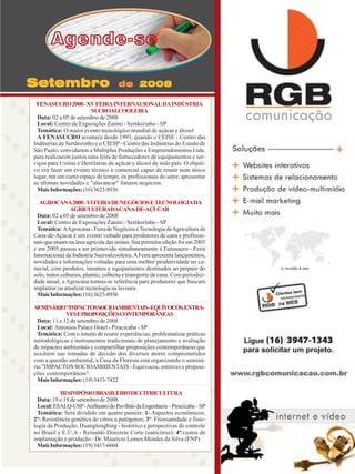 Agende-se
Setembro

de 2008

FENASUCRO 2008 - XV FEIRA INTERNACIONAL DA INDÚSTRIA
SUCROALCOOLEIRA
Data: 02 a 05 de setembro de 2008
Local: Centro de Exposições Zanini - Sertãozinho - SP
Temática: O maior evento tecnológico mundial de açúcar e álcool
A FENASUCRO acontece desde 1993, quando o CEISE - Centro das
Indústrias de Sertãozinho e o CIESP - Centro das Indústrias do Estado de
São Paulo, convidaram a Multiplus Produções e Empreendimentos Ltda.
para realizarem juntos uma feira de fornecedores de equipamentos e serviços para Usinas e Destilarias de açúcar e álcool de todo país. O objetivo era fazer um evento técnico e comercial capaz de reunir num único
lugar, em um curto espaço de tempo, os profissionais do setor, apresentar
as últimas novidades e "alavancar" futuros negócios.
Mais Informações: (16) 3623-8936
AGROCANA 2008 - VI FEIRA DE NEGÓCIOS E TECNOLOGIA DA
AGRICULTURADACANA-DE-AÇÚCAR
Data: 02 a 05 de setembro de 2008
Local: Centro de Exposições Zanini - Sertãozinho - SP
Temática: A Agrocana - Feira de Negócios e Tecnologia da Agricultura de
Cana-de-Açúcar é um evento voltado para produtores de cana e profissionais que atuam na área agrícola das usinas. Sua primeira edição foi em 2003
e em 2005 passou a ser promovida simultaneamente à Fenasucro - Feira
Internacional da Indústria Sucroalcooleira. A Feira apresenta lançamentos,
novidades e informações voltadas para uma melhor produtividade no canavial, com produtos, insumos e equipamentos destinados ao preparo do
solo, tratos culturais, plantio, colheita e transporte da cana. Com periodicidade anual, a Agrocana tornou-se referência para produtores que buscam
implantar ou atualizar tecnologia na lavoura.
Mais Informações: (16) 3623-8936
SEMINÁRIO"IMPACTOSSOCIOAMBIENTAIS-EQUÍVOCOS,ENTRAVES E PROPOSIÇÕES CONTEMPORÂNEAS
Data: 11 e 12 de setembro de 2008
Local: Antonios Palace Hotel - Piracicaba - SP
Temática: Com o intuito de reunir experiências, problematizar práticas
metodológicas e instrumentos tradicionais de planejamento e avaliação
de impactos ambientais e compartilhar proposições contemporâneas que
auxiliem nas tomadas de decisão dos diversos atores comprometidos
com a questão ambiental, a Casa da Floresta está organizando o seminário "IMPACTOS SOCIOAMBIENTAIS - Equívocos, entraves e proposições contemporâneas".
Mais Informações: (19) 3433-7422
III SIMPÓSIO BRASILEIRO DE CITRICULTURA
Data: 18 e 19 de setembro de 2008
Local: ESALQ-USP - Anfiteatro do Pavilhão da Engenharia – Piracicaba – SP
Temática: Será dividido em quatro painéis: 1- Aspectos econômicos;
2º: Resistência genética de citros a patógenos; 3º: Fitossanidade e fisiologia da Produção; Huanglongbing - histórico e perspectivas de controle
no Brasil e E.U.A - Reinaldo Donizete Corte (sanicitrus); 4º:custos de
implantação e produção - Dr. Maurício Lemos Mendes da Silva (FNP)
Mais Informações: (19) 3417-6604
Revista Canavieiros - Agosto de 20082008
Revista Canavieiros - Agosto de

37

 