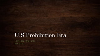 U.S Prohibition Era
LESLEY WELCH
ED 270
 