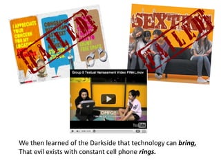 We then learned of the Darkside that technology can bring,That evil exists with constant cell phone rings.