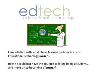 I am satisfied with what I have learned and can say I am Educational Technology Richer…now if I could just have the courage to let go being a student… and move on to becoming aTeacher! 