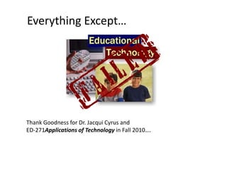 Everything Except…  Thank Goodness for Dr. Jacqui Cyrus and ED-271Applications of Technology in Fall 2010….