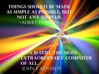 Things should be made as simple as possible, but not any simpler. - Albert Einstein Man is still the most extraordinary computer of all. -John F. Kennedy 