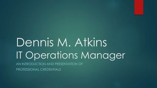 Dennis M. Atkins
IT Operations Manager
AN INTRODUCTION AND PRESENTATION OF
PROFESSIONAL CREDENTIALS
 
